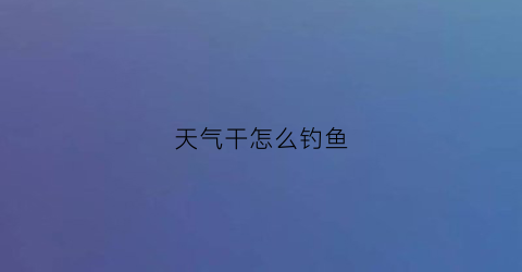 “天气干怎么钓鱼(天气好钓不到鱼)