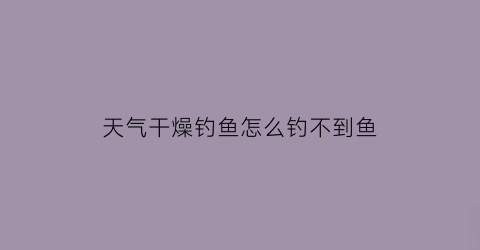 “天气干燥钓鱼怎么钓不到鱼(干旱钓鱼)