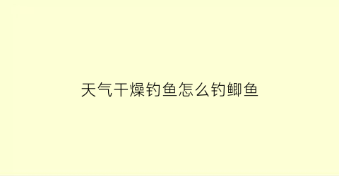 天气干燥钓鱼怎么钓鲫鱼(天气太干了怎么办)