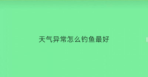 天气异常怎么钓鱼最好(天气异常)