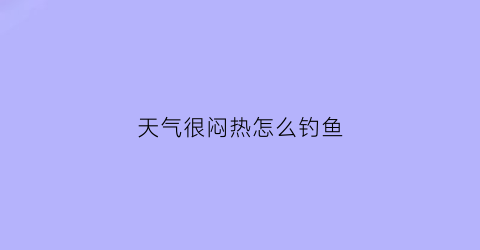 天气很闷热怎么钓鱼(天气闷热怎么钓鱼好)