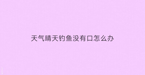 天气晴天钓鱼没有口怎么办(春天晴天钓鱼没口)