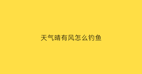 “天气晴有风怎么钓鱼(有风的天气钓鱼选择钓位很重要)