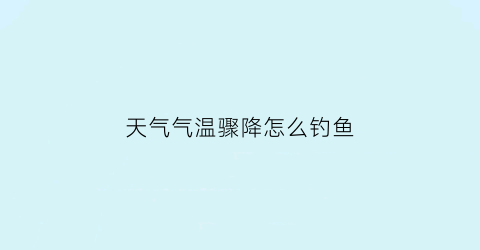 天气气温骤降怎么钓鱼(天气气温骤降怎么钓鱼呢)