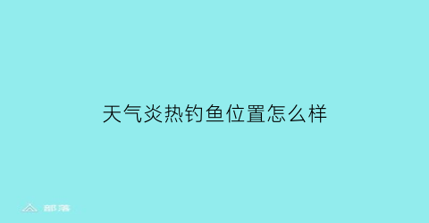天气炎热钓鱼位置怎么样(天气炎热钓鱼用什么饵料)