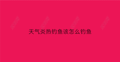 “天气炎热钓鱼该怎么钓鱼(天气炎热适合钓什么鱼)