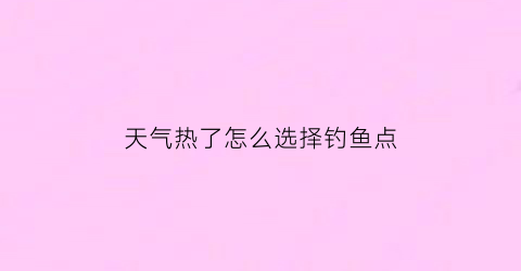 天气热了怎么选择钓鱼点(天气热怎么才能钓上大鱼)