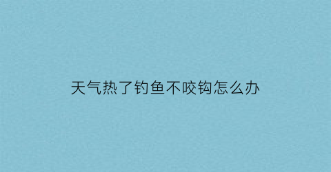 天气热了钓鱼不咬钩怎么办