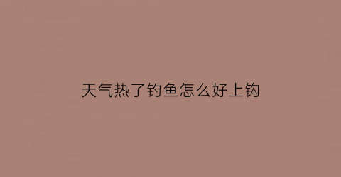 “天气热了钓鱼怎么好上钩(天气太热怎么钓鱼)