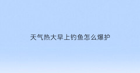 天气热大早上钓鱼怎么爆护(夏天早起钓鱼)
