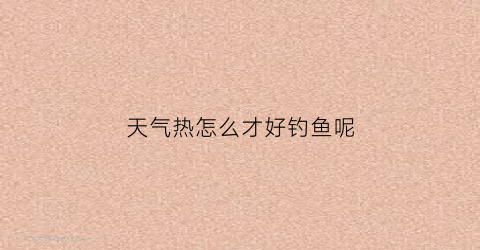 天气热怎么才好钓鱼呢(天气热应该怎么钓鱼)