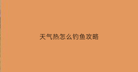 天气热怎么钓鱼攻略(天热应该怎么钓鱼)
