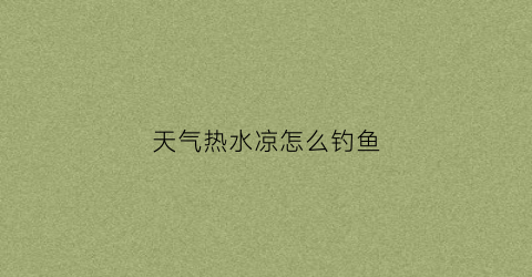 天气热水凉怎么钓鱼(天冷水热怎么钓鲫鱼)