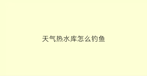 天气热水库怎么钓鱼(天气热水库怎么钓鱼最好)