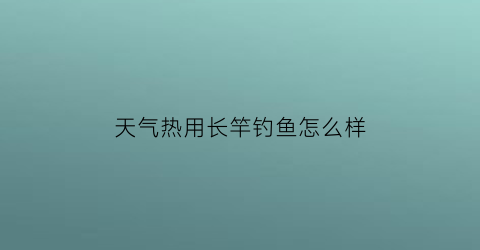 天气热用长竿钓鱼怎么样