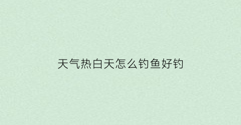 天气热白天怎么钓鱼好钓(白天天气热晚上好钓鱼吗)
