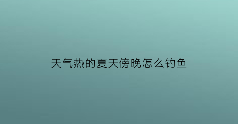 天气热的夏天傍晚怎么钓鱼(夏天天气闷热晚上怎么钓鱼)