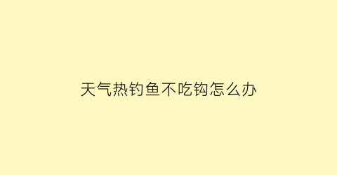 “天气热钓鱼不吃钩怎么办(天气很热钓鱼没口)