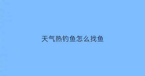 “天气热钓鱼怎么找鱼(天气热钓鱼怎么找鱼洞)