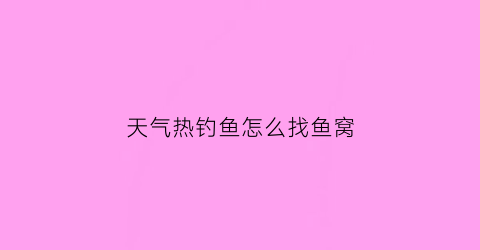 天气热钓鱼怎么找鱼窝(天气热钓鱼怎么找鱼窝视频)