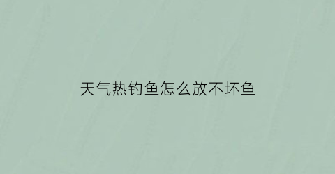 天气热钓鱼怎么放不坏鱼(天气热钓鱼怎么放不坏鱼呢)