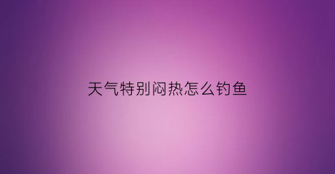 天气特别闷热怎么钓鱼(天气特别闷热怎么钓鱼呢)