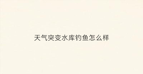 天气突变水库钓鱼怎么样(天气突变怎么形容)