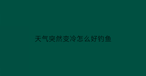 “天气突然变冷怎么好钓鱼(天气突然变冷怎么钓鲫鱼)