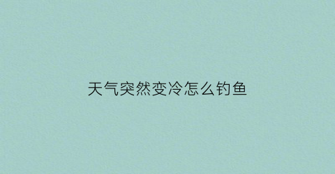 天气突然变冷怎么钓鱼(天气突然变冷钓鱼打窝近还是远)