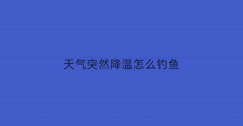 “天气突然降温怎么钓鱼(天气突然降温怎么钓鱼最好)