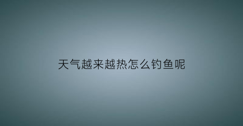天气越来越热怎么钓鱼呢