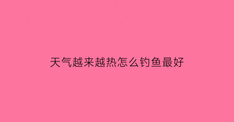 天气越来越热怎么钓鱼最好(天气热是不是钓不到鱼)