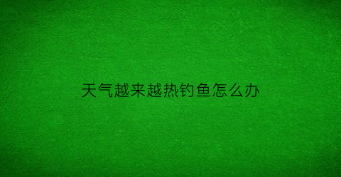 天气越来越热钓鱼怎么办(天气热钓鱼)
