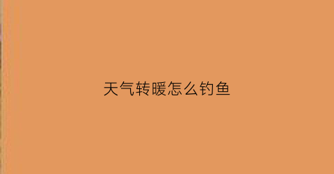 天气转暖怎么钓鱼(冬天天气转暖钓鱼)