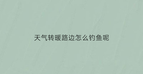 天气转暖路边怎么钓鱼呢(天气转暖路边怎么钓鱼呢图片)