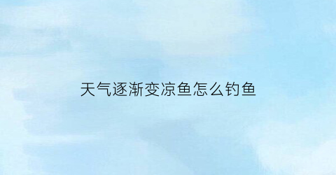天气逐渐变凉鱼怎么钓鱼(天气变凉钓鱼用什么食钓鱼)