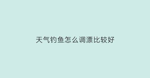 天气钓鱼怎么调漂比较好