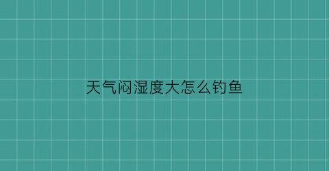 天气闷湿度大怎么钓鱼(天气闷和湿度有关系吗)
