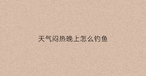 天气闷热晚上怎么钓鱼(天气闷热晚上适合钓鱼吗)