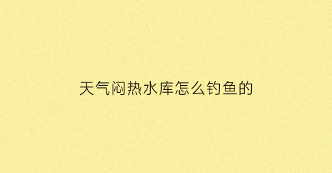 “天气闷热水库怎么钓鱼的(闷热天气如何钓鱼)