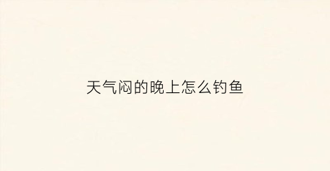 天气闷的晚上怎么钓鱼(天气闷钓浅水还是深水)