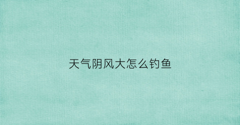 天气阴风大怎么钓鱼(天气阴风大怎么钓鱼呢)