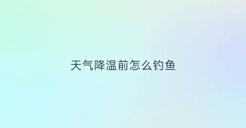 天气降温前怎么钓鱼(降温前天好钓鱼吗)