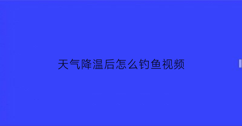 天气降温后怎么钓鱼视频