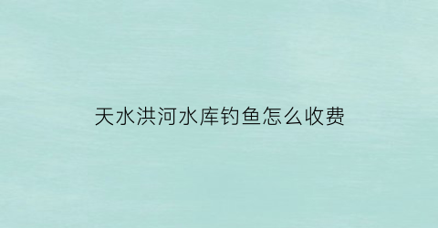 “天水洪河水库钓鱼怎么收费(大洪河水库水位查询)