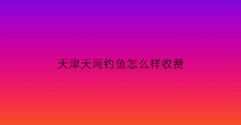 天津天网钓鱼怎么样收费