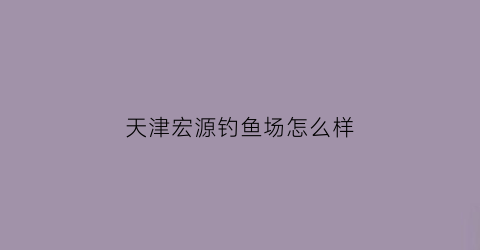 天津宏源钓鱼场怎么样