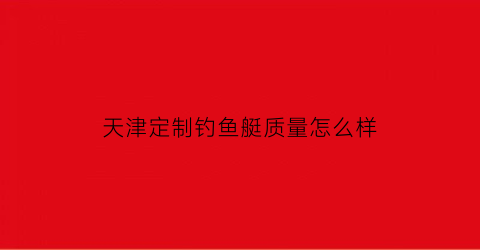 天津定制钓鱼艇质量怎么样(天津海钓船联系方式)
