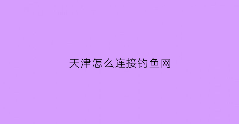 “天津怎么连接钓鱼网(天津钓鱼网手机版)