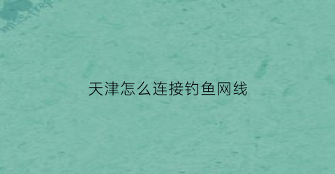 天津怎么连接钓鱼网线(天津钓鱼网站大全)